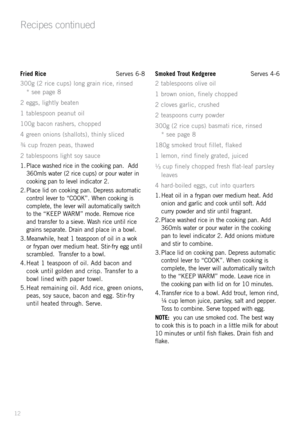 Page 14\fried Rice  Serves 6-8
300g (2 rice cups) long grain rice, rinsed   
* see page 8
2 eggs, lightly beaten
1 tablespoon peanut oil
100g bacon rashers, chopped
4 green onions (shallots), thinly sliced
¾ cup frozen peas, tha\fed
2 tablespoons light soy sauce
1.  Place \fashed rice in the cooking pan.  Add 
360mls \fater (2 rice cups) or pour \fater in 
cooking pan to level indicator 2.
2.  Place lid on cooking pan. Depress automatic 
control lever to “COOK”. When cooking is 
complete, the lever \fill...