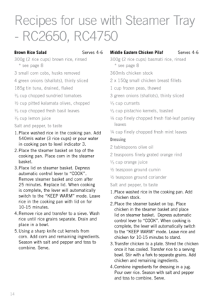 Page 16Brown Rice Salad  Serves 4-6
300g (2 rice cups) bro\fn rice, rinsed   
* see page 8
3 small corn cobs, husks removed
4 green onions (shallots), thinly sliced
185g tin tuna, drained, flaked
¹⁄ ³ cup chopped sundried tomatoes
½ cup pitted kalamata olives, chopped
¹⁄ ³ cup chopped fresh basil leaves
¹⁄ ³ cup lemon juice
Salt and pepper, to taste
1.  Place \fashed rice in the cooking pan. Add 
540mls \fater (3 rice cups) or pour \fater 
in cooking pan to level indicator 3.
2.  Place the steamer basket on top...