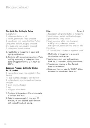 Page 1816
Pine Nut & Rice Stuffing for Turkey
3.5kg turkey
1 tablespoon butter or oil
3 onions, peeled and finely chopped
2 cups brown rice, cooked in Rice Perfect 
250g dried apricots, roughly chopped
1
1/2cups pine nuts, roughly chopped
2 tablespoons brandy or wine
1. Heat butter or margarine in a pan and
lightly sautŽ onions.
2. Combine with remaining ingredients. Place
stuffing into cavity of turkey and truss.
Bake for approximately 2-2 
1/2hours at
180¡c.
Bacon and Pineapple Stuffing for Chicken
No. 16...