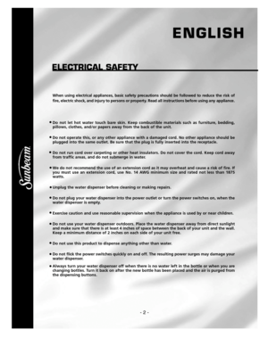 Page 4- 2 -
ELECTRICAL SAFETY
When using electrical appliances, basic safety precautions should be followed to reduce the risk of
f i re, electric shock, and injury to persons or pro p e rt y. Read all instructions before using any appliance.
Do not let hot water touch bare skin. Keep combustible materials such as furniture, bedding,
pillows, clothes, and/or papers away from the back of the unit. 
Do not operate this, or any other appliance with a damaged cord. No other appliance should be
plugged into the...