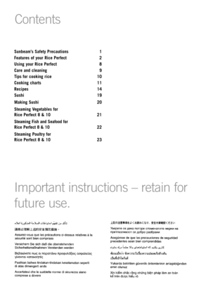 Page 2SunbeamÕs Safety Precautions 1
Features of your Rice Perfect  2
Using your Rice Perfect  8
Care and cleaning 9
Tips for cooking rice 10
Cooking charts 11
Recipes 14
Sushi 19
Making Sushi 20
Steaming Vegetables for 
Rice Perfect 8 & 10 21
Steaming Fish and Seafood for
Rice Perfect 8 & 10 22
Steaming Poultry for 
Rice Perfect 8 & 10 23
Contents
Important instructions Ð retain for
future use.   