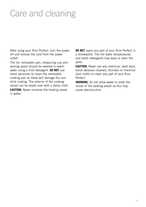 Page 119
After using your Rice Perfect, turn the power
off and remove the cord from the power
outlet.
The lid, removable pan, measuring cup and
serving spoon should be washed in warm
water using a mild detergent. DO NOTuse
harsh abrasives to clean the removable
cooking pan as these will damage the non-
stick coating. The exterior of the cooking
vessel can be wiped over with a damp cloth.
CAUTION: Never immerse the heating vessel
in water.DO NOTplace any part of your Rice Perfect in
a dishwasher. The hot water...