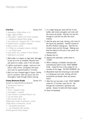 Page 1715
Fried RiceServes 6-8
1 tablespoon (20g) butter or oil
3 eggs, lightly beaten
1 clove garlic, peeled and finely chopped
1/2tablespoon grated fresh ginger
1 red capsicum, chopped into 1.5cm pieces
4 rashers bacon, roughly chopped
4 green onions, sliced
1 x 225g can pineapple pieces, drained
1/2cup frozen peas
4 cups white rice, cooked in Rice Perfect 
1 tablespoon soy sauce
1. Melt butter in a frypan on high heat. Add eggs
to pan fry as for an omelette. Remove from
pan place on a plate, cover in foil...