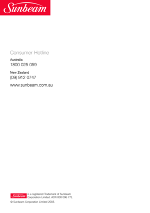 Page 28Consumer Hotline
Australia
1800 025 059
New Zealand
(09) 912 0747
www.sunbeam.com.au
is a registered Trademark of Sunbeam 
Corporation Limited. ACN 000 006 771.
© Sunbeam Corporation Limited 2003. 