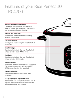 Page 42
Non-stick Removable Cooking Pan.
Lightweight pan distributes heat evenly for
perfectly cooked rice every time.  The non-stick
pan is removable for easy cleaning.
Glass Lid with Steam Vent.
Allows steam to be released while cooking,
reducing condensation.
Cool Touch Handles.
Allows you to lift and carry the Rice Perfect 10
to the table.
Keep Warm Light.
Illuminates to indicate that your Rice Perfect 
10 cup is in the KEEP WARM mode.
Cook Light.
Illuminates to indicate that your Rice Perfect 
10 cup is...