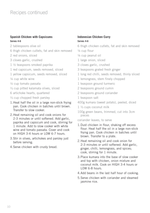 Page 12
Recipes continued
Spanish Chicken with Capsicums
Serves 4-6
2	tablespoons 	olive 	oil
6 	thigh 	chicken 	cutlets, 	fat 	and 	skin 	removed
2 	red 	onions, 	sliced
3 	cloves 	garlic, 	crushed
1 	½ 	teaspoons 	smoked 	paprika
1 	red 	capsicum, 	seeds 	removed, 	sliced
1 	yellow 	capsicum, 	seeds 	removed, 	sliced
¼ 	cup 	white 	wine
½ 	cup 	tomato 	passata
¹⁄³ 	
cup 	pitted 	kalamata 	olives, 	sliced
6 	artichoke 	hearts, 	quartered
¹⁄³ 	
cup 	chopped 	fresh 	parsley
1.	Heat 	half 	the 	oil 	in 	a 	large...
