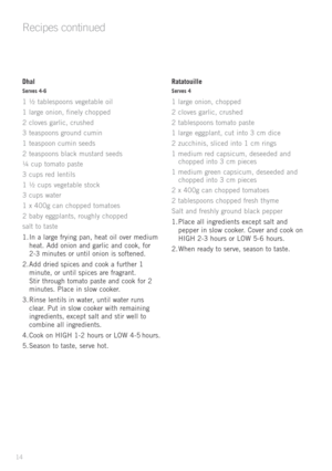 Page 16
Recipes continued
Dhal
Serves 4-6
1	½ 	tablespoons 	vegetable 	oil
1 	large 	onion, 	finely 	chopped
2 	cloves 	garlic, 	crushed
3 	teaspoons 	ground 	cumin
1 	teaspoon 	cumin 	seeds
2 	teaspoons 	black 	mustard 	seeds
¼ 	cup 	tomato 	paste
3 	cups 	red 	lentils
1 	½ 	cups 	vegetable 	stock
3 	cups 	water
1 	x 	400g 	can 	chopped 	tomatoes
2 	baby 	eggplants, 	roughly 	chopped
salt 	to 	taste
1.	In 	a 	large 	frying 	pan, 	heat 	oil 	over 	medium	
heat. 	Add 	onion 	and 	garlic 	and 	cook, 	for	
	
2-3...