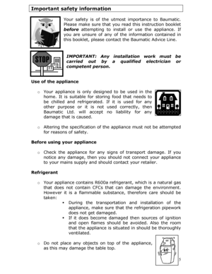 Page 5Important safety information 
 
Your safety is of the utmost importance to Baumatic. 
Please make sure that you read this instruction booklet 
before  attempting to install or use the appliance. If 
you are unsure of any of the information contained in 
this booklet, please contact the Baumatic Advice Line. 
 
 
IMPORTANT: Any installation work must be 
carried out by a qualified electrician or 
competent person.  
 
 
Use of the appliance 
  o Your appliance is only designed to be  used in the 
home. It...