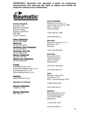 Page 30IMPORTANT: Baumatic Ltd. operates a policy of continuous 
improvement and reserves the right to adjust and modify its 
products without prior notification. 
  
 
 
 
 
 
Czech Republic 
 Baumatic CR spol s.r.o. 
United Kingdom 
Průmyslová zóna Sever 696 
Baumatic Ltd., 
460 11 Liberec 11 
Baumatic Buildings, 
Czech Republic 
6 Bennet Road, 
 
Reading, Berkshire 
+420 483 577 200 
RG2 0QX 
 
United Kingdom 
www.baumatic.cz 
 
 
Sales Telephone
 
Slovakia 
(0118) 933 6900 
Baumatic Slovakia, s.r.o. 
Sales...