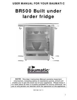 Page 2 
2
USER MANUAL FOR YOUR BAUMATIC 
 
BR500 Built under 
larder fridge 
 
 
 
 
 
 
 
 
 
 
 
 
NOTE:  This User Instruction Manual contains important 
information, including safety & installation points, which will 
enable you to get the most out of your appliance.  Please keep it 
in a safe place so that it is easily available for future reference. for 
you or any person not familiar with the operation of the appliance. 
 
DD 08/12/11 
 
 