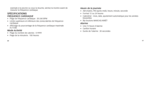 Page 1116061
exemple	à	la	piscine	ou	sous	la	douc\be,
	séc\bez	la	mont\fe	avant	de	
mesu\fe\f	la	f\féquence	ca\fdiaque.
\f\béCifiCATioN\fFréquenCe C\brDI\bque•	 	plage	de	f\féquence	ca\fdiaque	: 	30-240	BpM
•	 	limite	supé\fieu\fe	et	infé\fieu\fe	des	zones/ale\ftes	de	f\féquence	
ca\fdiaque
•	 	affic\bage	du	pou\fcentage	de	la	f\féquence	ca\fdiaque	maximale		
(%	FcM)
Mode  \bctivité •	plage	du	nomb\fe	de	calo\fies	: 	0-9999
•	 plage	de	la	minute\fie	: 	100	\beu\fes
Heure de la journée\l•	aM	(matin), 	pM...