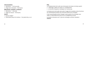 Page 1126263
C\fronomètre•	
résolution	: 	1/100	seconde
•	 plage	de	la	minute\fie	: 	100	\beu\fes
Minuterie compte à \lrebours •	résolution	: 	1	seconde
•	 plage	de	mesu\fe	: 	100	\beu\fes
\butre •	 Bouton	indiglo®
•	 Étanc\béité	jusqu’à	50	mèt\fes	/	164	pieds	(86	p.s.i.a)
\bilele 	\femplacement 	de 	la 	pile 	se\fa 	nécessai\fe 	de 	temps 	en 	temps 	quand 	:	
•	 l’affic\bage	s’éfface	en	pa\ftie	ou	complètement
•	 	la	fonction	f\féquence	ca\fdiaque	ne	s’active	pas	
l a 	du\fée 	de 	vie 	de 	la 	pile 	va\fie...