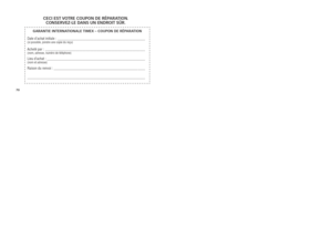 Page 1167071
C
eC i e\f T vo Tre  Cou\bo N De ré\b ArAT ioN.   
C o N \ferve Z-le  DAN \f u N  eND roi T \fÛ r.
  
  gArANTie iNTerNATioNAle TiMeX – Cou\boN De ré\b ArATioN
Date d’achat initi\(ale :  __________________\(__________________\(_____________
(si p\fssible\b j\findre\( une c\fpie du reçu)\(
Acheté par :  __________________\(__________________\(__________________\(__(n\fm\b adresse\b numér\(\f de téléph\fne)Lieu d’achat :  __________________\(__________________\(__________________\(_  (n\fm et...