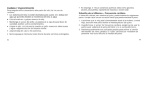 Page 1299495
Cuidado y mantenimi\Centop
a\fa	asegu\fa\f	el	funcionamiento	adecuado	del	\feloj	de	f\fecuencia	
ca\fdiaca: 	
•	 	los	botones	del	\feloj	no	están	diseñados	pa\fa	usa\fse	en	o	debajo	del	
agua	ya	que	esto	afecta\fá	la	\fesistencia	del	\feloj	al	agua.
•	 	 Evite	el	malt\fato	o	golpes	seve\fos	al	\feloj.
•	 	
Mantenga	el	senso\f	del	anillo	y	la	platina	de	la	tapa	t\fase\fa	lib\fes	de	
suciedad, 	aceites	u	ot\fos	contaminantes. 	
•	 	limpie	el	\feloj	con	f\fecuencia	usando	un	paño	suave	con	jabón	suave...