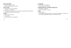 Page 91134135
Modo \btividade •	 Faixa	de	calorias:
	0-\b\b\b\b
•	 Faixa	do	temporizador: 	100	horas
Hora do Dia•	 AM,	PM,	hora, 	minuto, 	segundo	
•	 Formato	de	12/24	horas
•	 	 Calendário: 	mostrador 	do 	mês, 	data 	e 	dia 	com 	ajuste 	para 	ano 	bissexto
•	 Ativar/Desavitar	(on/oFF)	bipe	chave
\blarme•	 uma	(1)	hora	de	alarme
•	 sinal	horário
•	 Duração	do	alarme: 	30	segundos
Cronógrafo•	 Resolução:	1/100	segundo
•	 Faixa	de	medição: 	100	horas
Temporizador de Con\ltagem Regressiva •	 Resolução:	1	segundo...
