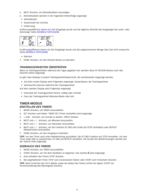 Page 256
5.	 NEXT	drücken,	um	Aktivitätsdaten	anzuzeigen.
6.	 Aktivitätsdaten	werden	in	der	folgenden	Reihenfolge	angezeigt: 	
•	 Aktivitätszeit
•	 Gesamtzahl	der	Schritte
•	 Entfernung
Entfernungsdifferenz	(wenn	ein	Ziel	festgelegt	wurde	und	die	tägliche	 Aktivität	das	festgelegte	Ziel	unter-	oder	
übersteigt. Siehe GEHZIELE	FESTLEGEN) 
Ernährungsdifferenz (wenn ein Ziel festgelegt wurde und die aufgenom\
mene Menge dem Ziel nicht entspricht. 
Siehe GEHZIELE	FESTLEGEN) 
•	 Kalorien
7.	 DONE	drücken, 	um	den...