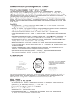 Page 323
Guida di istruzioni per l’orologio Health tracker™ 
PReSentIaMo l ’oRoloGIo tIMeX® HealtH tRacKeR™.
Due elementi importanti per restare in salute sono seguire una buona alimentazione e fare una vita 
attiva. L’orologio Timex® Health Tracker™ rappresenta uno strumento eccezionale per aiutare chi lo usa a 
raggiungere questi obiettivi. Il suo Diario della dieta memorizza informazioni su quello che l’ute\
nte mangia, 
responsabilizzandolo. Il suo Sensore del cammino registra automaticamente ogni passo...