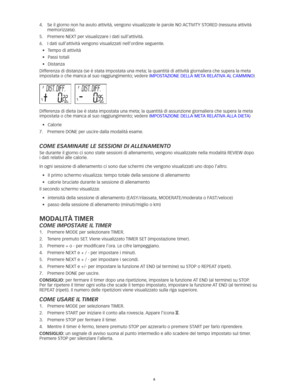 Page 356
4.		
Se	il	giorno	non	ha	avuto	attività, 	vengono	visualizzate	le	parole	NO	 ACTIVITY	STORED	(nessuna	attività	
memorizzata).
5.	 Premere	NEXT	per	visualizzare	i	dati	sull’attività.
6.   I dati sull’attività vengono visualizzati nell’ordine seguente. 
•	 	 Tempo	di	attività
•	 	
Passi	totali
•	 	
Distanza
Differenza	di	distanza	(se	è	stata	impostata	una	meta; 	la	quantità	di	attività	giornaliera	che	supera	la	meta	
impostata o che manca al suo raggiungimento; vedere IMPOSTAZIONE	DELLA	META	RELATIVA	 AL...