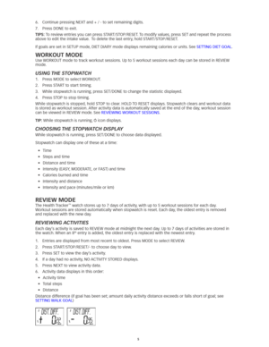Page 55
6.	 Continue	pressing	NEXT	and	+	/	-	to	set	remaining	digits.	
7.	 Press	DONE	to	exit. 	
TIps: To	review	entries	you	can	press	START/STOP/RESET. 	To	modify	values, 	press	SET	and	repeat	the	process	
above	to	edit	the	intake	value. 		To	delete	the	last	entry, 	hold	START/STOP/RESET. 	
If	goals	are	set	in	SETUP	mode, 	DIET	DIARY	mode	displays	remaining	calories	or	units. 	See	SETTING	DIET	GOAL. 
WoRKoUT MoDe
Use	WORKOUT	mode	to	track	workout	sessions. 	Up	to	5	workout	sessions	each	day	can	be	stored	in...