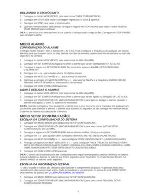 Page 467
UtilizAndo o cronógrAfo
1.	 Carregue	no	botão	MODE	(MODO)	para	seleccionar	TIMER	(TEMPORIZADOR).	
2.	 Carregue	em	START	para	iniciar	a	contagem	regressiva. 	O	ícone	H aparece. 
3.	 Carregue	em	STOP	para	parar	o	temporizador. 	
4.	 	
Quando	o	temporizador	está	parado, 	carregue	e	segure	em	STOP	(PARAR)	para	repor	o	valor	inicial	ou	
START	(INICIAR)	para	continuar. 	
dicA: O	alerta	toca	no	meio	do	exercício	e	quando	o	temporizador	chega	ao	fim. 	Carregue	em	STOP	(PARAR)	
para desligar o alerta. 
MOdO...