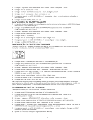 Page 478
3.		
Carregue	e	segure	em	SET	(CONFIGURAR)	até	os	valores	a	editar	começarem	a	piscar. 	
4.	 Carregue	em	+	e	-
 para ajustar o sexo. 
5.	 Carregue	em	NEXT	(SEGUINTE)	para	ajustar	a	altura. 	Os	dígitos	piscam.	
6.	 Carregue	em	+	/	-	para	ajustar	a	altura	em	metros	ou	pés. 	
7.	 	
Prossiga	carregando	em	NEXT	(SEGUINTE)	e	+	/	-	para	ajustar	a	altura	em	centímetros	ou	polegadas, 	o	
peso e a idade. 
8.	 Carregue	em	DONE	(CONCLUÍDO)	para	sair.
configUrAção do objectivo dA diet A
1.		
A	ingestão	diária	é...