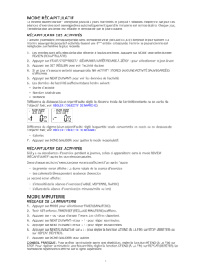Page 556
moDe rÉCaPiTULaTiF
La montre Health Tracker™	enregistre	jusqu’à	7	jours	d’activités	et	jusqu’à	5	séances	d’exercice	par	jour. 	Les	
séances	d’exercice	sont	sauvegardées	automatiquement	quand	la	minuterie	est	remise	à	zéro. 	Chaque	jour,	
l’entrée la plus ancienne est effacée et remplacée par le jo\
ur courant. 
RéCapitulatif des a Ctivités
L’activité	journalière	est	sauvegardée	dans	le	mode	REVIEW	(RÉCAPITULATIF)	à	minuit	le	jour	suivant. 	La	
montre	sauvegarde	jusqu’à	7	activités. 	Quand	une	8ème...