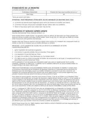 Page 5910
ÉTaNCHÉiTÉ De La moNTre
La	montre	est	étanche	à	50	mètres. 	 
Profondeur d’étanchéité Pression de l’eau sous la surface en p.s.i.a.*
50m/164pi 86
*livres	par	pouce	carré	(abs.)
a TTeNTioN : PoUr PrÉSerVer L’ÉT aNCHÉiTÉ, Ne PaS eNFoNCer LeS boUT oNS SoUS L’eaU. 
•	 La	montre	est	étanche	aussi	longtemps	que	le	verre, 	les	boutons	et	le	boîtier	sont	intacts.	
•	 La	montre	n’est	pas	conçue	pour	la	plongée. 	Ne	pas	l’utiliser	dans	ces	conditions.	
•	 Rincer	à	l’eau	douce	après	tout	contact	avec	l’eau	de...