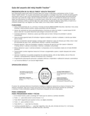 Page 623
Guía del usuario del reloj Health Tracker™ 
PReSenTAciÓn de SU ReLOJ TiMeX® HeALTH TRA cKeR™
Dos importantes pasos para estar en buena salud son comer lo adecuado y permanecer activo. El reloj 
Timex® Health Tracker™ es un gran instrumento para ayudarle a conseguir esos fines. El Diario de dieta guarda 
información sobre lo que come manteniéndolo responsable. El sensor de caminata graba automáticamente 
cada paso que usted da y luego calcula la distancia total que cubre y la cantidad de calorías que...