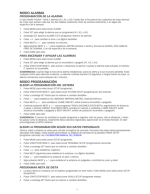 Page 667
MOdO ALARMA
Programación de la alarma
El reloj Health Tracker™	tiene	3	alarmas	(A1,	A2, 	y	A3). 	Puede	fijar	la	frecuencia	de	cualquiera	de	estas	alarmas	
de	modo	que	suenen	cada	día, 	los	días	hábiles	solamente,	fines	de	semana	solamente, 	o	en	algún	día	
específico de la semana. 
1.	 Pulse	MODE	para	seleccionar	 ALARM.	
2.	 Pulse	SET	para	elegir	la	alarma	que	se	programará	(A1, 	A2, 	o	A3). 	
3.	 Sostenga	SET. 	Aparece	 ALARM	#	SET	(programar	número	de	alarma). 	
4.	 Pulse	+	ó	-	para	cambiar	la	hora....