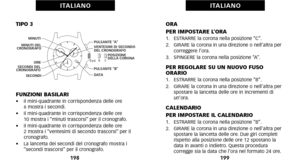 Page 103ORA
PER IMPOSTARE L’ORA
1.   ESTRARRE la corona nella posizione “C”.
2.   GIRARE la corona in una direzione o nell’altra percorreggere l’ora.
3.   SPINGERE la corona nella posizione “A”.
PER REGOLARE SU UN NUOVO FUSO
ORARIO
1.   ESTRARRE la corona nella posizione “B”.
2.   GIRARE la corona in una direzione o nell’altra per spostare la lancetta delle ore in incrementi di
un’ora.
CALENDARIO
PER IMPOSTARE IL CALENDARIO
1.   ESTRARRE la corona nella posizione “B”.
2.   GIRARE la corona in una direzione o...