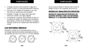 Page 172na luz noturna INDIGLO® ilumina toda a face do
 relógio à noite e em condições de pouca luz.
MODELOS ANALÓGICOS\bDIGITAIS
MODELOS ANALÓGICOS\bDIGITAIS DE
 QUATRO BOTÕES COM LUZ NOTURNA
INDIGLO
®E O RECURSO NIGHTMODE®
16\b
P O R T U G U Ê S
àf.   O relógio somente será resistente à água se o cristal, a coroa e a caixa permanecerem intactos.
2.   Este não é um relógio de mergulho e, por isso, não deve ser usado para essa atividade.
3.   Enxágüe o relógio com água doce logo após entrar em contato com água...
