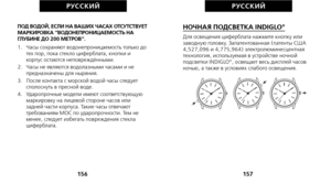 Page 250НОЧНАЯ ПОДСВЕТКА INDIGLO®
Для освещения циферблата нажмите кнопку или
заводную головку. Запатентованная (патенты США
4,527,096 и 4,775,964) электролюминесцентная
технология, используемая в устройстве ночной
подсветки INDIGLO
®, освещает весь дисплей часов
ночью, а также в условиях слабого освещения.
157
РУС С К И Й
ПОД ВОДОЙ, ЕСЛИ НА ВАШИХ ЧАСАХ ОТСУТСТВУЕТ
МАРКИРОВКА “ВОДОНЕПРОНИЦАЕМОСТЬ НА
ГЛУБИНЕ ДО 200 МЕТРОВ”.
1.   Часы сохраняют водонепроницаемость только до тех пор, пока стекло циферблата, кнопки...