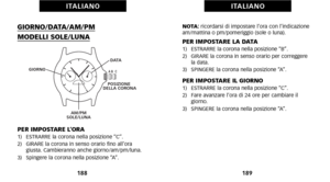 Page 98NOTA: ricordarsi di impostare l’ora con l’indicazione
am/mattina o pm/pomeriggio (sole o luna).
PER IMPOSTARE LA DATA1)   ESTRARRE la corona nella posizione “B”.
2)   GIRARE la corona in senso orario per correggere la data.
3)   SPINGERE la corona nella posizione “A”.
PER IMPOSTARE IL GIORNO1)   ESTRARRE la corona nella posizione “C”.
2)   Fare avanzare l’ora di 24 ore per cambiare il giorno.
3)   SPINGERE la corona nella posizione “A”.
1\f9
GIORNO\bDATA\bAM\bPM
MODELLI SOLE\bLUNA
PER IMPOSTARE L’ORA1)...