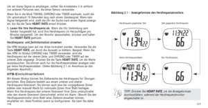 Page 142117
Abbildung 2.1 – Anzeigeformate des Herzfrequenzmonitors
Herzfrequenz gegenüber Zeit
Nur Herzfrequenz
Zeit gegenüber Herzfrequenz
Keine Herzfrequenzdaten
TIPP: Drücken Sie HEART RATE, um die Anzeigeformate
durchzublättern, während der Herzfrequenzmonitor
eingeschaltet ist.
116
Um ein klares Signal zu empfangen, sollten Sie mindestens 2 m entfernt
von anderen Personen sein, die einen Sensor verwenden.
Wenn Sie in die Modi TIMING, CHRONO oder TIMER wechseln, sucht die
Uhr automatisch 15 Sekunden lang...