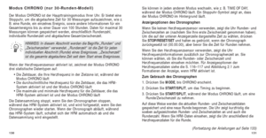 Page 149131
Sie können in jeden anderen Modus wechseln, wie z. B. TIME OF DAY,
während der Modus CHRONO läuft. Ein Stoppuhr-Symbol zeigt an, dass
der Modus CHRONO im Hintergrund läuft. 
Anzeigeoptionen des Chronographen
Wenn Sie keinen Herzfrequenzsensor verwenden, zeigt die Uhr Runden- und
Zwischenzeiten an (nachdem Sie Ihre erste Zwischenzeit genommen haben)\
.
Um die auf der unteren Anzeigenzeile dargestellte Zeit zu wählen, drü\
cken
Sie  STOP/RESET/SET und halten es gedrückt, wenn der Chronograph...