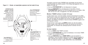 Page 177187
Vervolgens wordt de modus CHRONO weer ingschakeld, die de actuele
ronde-/tussentijd nog steeds opneemt. Het horloge slaat gegevens voor de\
laatste 30 ronden op.
4. Druk op  STOP/RESET/SET om de tijdopname te stoppen. 
5. Druk op  START/SPLIT  om de tijdopname te hervatten of houd
STOP/RESET/SET ingedrukt om de chronograaf op nul in te stellen. (Stel
hem niet op nul in als u de gegevens voor later wilt bewaren.)
Modus TIMER (alleen model 30-Lap)
In deze modus kunt u een tijd instellen vanwaar het...