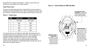 Page 711
10
START/SPLIT Button –
( START/STOP for
Fitness Model) - Press to toggle the ON/OFFﬂag, which indicates whether the out-of-zone alert has been
activated/deactivated.
Figure 2.2 –  Default Settings for HRM Setup Mode
STOP/RESET/SET Button –
( SET/RESET for Fitness Model)
- Press to enter the setting
state for HRM Setup Mode.
HEART RATE Button –
Press to select a target
heart rate zone. In this
example Zone 3 is your
target heart rate zone.
The selected zone is
based on a Maximum
Heart Rate (MHR) of...