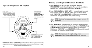 Page 813
Entering your Weight and Maximum Heart Rate 
1. Press  MODE until you get to the HRM SETUP Mode. Next press
STOP/RESET/SET to enter the setting state. The currently selected zone
begins to ﬂash. (For the Fitness Model, press SET/RESET.)
2. Press  START/SPLIT (+) or HEART RATE (-) to cycle through the preset
target zones as well as the MANUAL setting. (For the Fitness Model,
press  START/STOP (+) or HEART RATE (-).) Each zone, including the
default lower and upper heart rate limits, will be ﬂashing.
3....