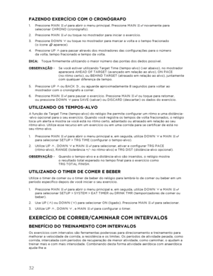 Page 3332 
  FAZENDO EXERCÍCIO COM O CRONÓGRAFO 
1.  Pressione MAIN   para abrir o menu principal. Pressione MAIN   novamente para 
selecionar  CHRONO (cronógrafo).  
2.   Pressione MAIN   ou toque no mostrador para iniciar o exercício.  
3.   Pressione DOWN   ou toque no mostrador para marcar a volta e o tempo fracionado   
(o ícone 
 aparece).  
4.   Pressione UP   para passar através dos mostradores das configurações para o número   
da volta, tempo fracionado e tempo da volta.  
DICA:  Toque firmemente...