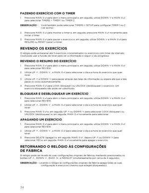 Page 3534 
  FAZENDO EXERCÍCIO COM O TIMER 
1.  Pressione MAIN   para abrir o menu principal e, em seguida, utilize DOWN   e MAIN   
para selecionar TIMERS  > TIMER 1 ou TIMER  2.  
OBSERVAÇÃO  –   Você também pode selecionar TIMERS > SETUP para  configurar TIMER 1 ou 2 
(ver acima) 
2.   Pressione MAIN   para mostrar o timer e, em seguida, pressione MAIN   novamente para 
iniciar o timer.  
3.   Pressione MAIN   para pausar o exercício e, em seguida, utilize DOWN   e MAIN   para 
RESUME ou RESET (zerar) o...