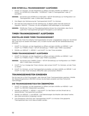 Page 5352 
  EINE INTERVALL-TRAININGSEINHEIT AUSFÜHREN 
1.  HAUPT   drücken, um das Hauptmenü zu öffnen und dann mithilfe von HERAB   und 
HAUPT   INTERVALS (Intervalle)  > WORKOUT 1 oder 2 (Trainingseinheit 1 oder 2). 
auswählen.  
HINWEIS:  Sie können auch INTERVALS (Intervalle) > SETUP (Einstellung) zur Konfiguration von 
Trainingseinheit 1 oder 2 (siehe oben) auswählen.  
2.   Zum Beginn der Zeitmessung der  Trainingseinheit HAUPT  drücken.  
3.   Der Intervall -Timer beginnt mit der Zeitmessung. Zu Beginn...