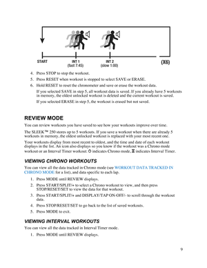 Page 109   4. Press STOP to stop the workout.  5. Press RESET when workout is stopped to select SAVE or ERASE.  6. Hold RESET to reset the chronometer and save or erase the workout data.  If you selected SAVE in step 5, all workout data is saved. If you already have 5 workouts in memory, the oldest unlocked workout is deleted and the current workout is saved.  If you selected ERASE in step 5, the workout is erased but not saved.               REVIEW MODE You can review workouts you have saved to see how your...