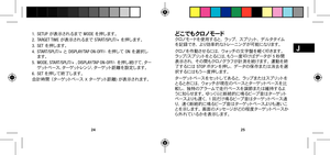 Page 152425
J
1. SETUP  が 表 示され るま で   MODE  を 押 し ま す 。 
2.   TARGET TIME  が 表 示され るま で   START/SPLIT/+  を 押 し ま す 。 
3.  SET  を 押 し ま す 。 
4.   START/SPLIT/+ と  DISPLAY/TAP ON-OFF/-  を 押して   ON  を 選 択し 
ます 。
5.   MODE、 START/SPLIT/+ 、 DISPLAY/TAP ON-OFF/- を押し続けて、ター
ゲ ット ペ ー ス 、タ ー ゲ ット レ ン ジ 、タ ー ゲ ット 距 離 を 設 定 し ま す 。 
6.    SET  を 押して 終 了します 。 
合計時間 （ターゲットペース X ターゲット距離)  が 表 示され ます 。ど こ で も ク ロ ノ モ ードク ロ ノ モ ー ド を 使 用 す る と 、  ラ ッ プ 、  ス プ リ ッ ト 、  デ ル タ タ イ ム を記録でき、 より効率的なトレーニングが可能になります。
クロノを作動させるには、...