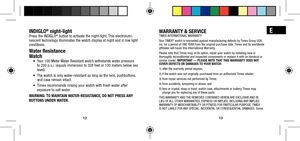 Page 91213
EINDIGLO® night-lightPress the INDIGLO® button to activate the night-light. This electrolumi-
nescent technology illuminates the watch display at night and in low light 
conditions.
Water Resistance
Watch
•	 	 Your	100	Meter	 Water	Resistant	watch	withstands	water	pressure	
to 200 p.s.i. (equals immersion to 328 feet or 100 meters below sea 
level).
•	 	 The	watch	is	only	water-resistant	as	long	as	the	lens, 		pushbuttons, 	
and case remain intact.
•	 	
Timex	recommends	rinsing	your	watch	with	fresh...