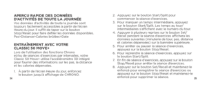 Page 142425
APERÇU RAPIDE DES DONNÉES 
D’ACTIVITÉS DE TOUTE LA JOURNÉE
Vos données d’activités de toute la journée sont 
toujours facilement accessibles à partir de l’écran 
Heure du jour. Il suffit de taper sur le bouton  
Stop/Reset pour faire défiler les données disponibles.  
Pas>Distance>Calories brûlées>Date
ENTRAÎNEMENT AVEC VOTRE 
CLASSIC 50 MOVE+Lors de l’utilisation des fonctions Chrono   
et/ou de séances d’exercices par intervalles, votre 
Classic 50 Move+ utilise l’accéléromètre 3D intégré 
pour...