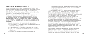 Page 162829
GARANTIE INTERNATIONALE(USA - GARANTIE LIMITÉE) Votre appareil TIMEX® est 
garanti contre les défauts de fabrication par Timex Group 
USA, Inc. pour une période d’UN AN, à compter de la 
date d’achat. Timex ainsi que ses filiales du monde entier 
honoreront cette Garantie Internationale.
Timex se réserve le droit de réparer votre appareil en 
y installant des composants neufs ou révisés, ou bien 
de le remplacer par un modèle identique ou similaire. 
IMPORTANT — VEUILLEZ NOTER QUE CETTE GARANTIE 
NE...