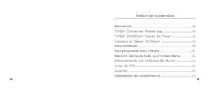 Page 193435
Índice de contenidos
Bienvenido ........................................................................\
.......36
TIMEX® Connected Mobile App ....................................... 36
TIMEX® IRONMAN® Classic 50 Move+ .......................... 38
Conozca su Classic 50 Move+ ......................................... 39
Para comenzar ....................................................................... 40
Para programar hora y fecha ........................................... 41
Revisión rápida...