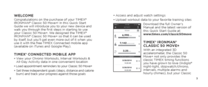 Page 323
•  Access and adjust watch settings
•   Upload workout data to your favorite training sites
Download the full Owner’s 
Manual and the latest version of 
this Quick Start Guide at:   
www.timex.com/classic50move
TIMEX® IRONMAN® 
CLASSIC 50 MOVE+
With an integrated 3D 
accelerometer, the Classic 50 
Move+ not only provides the 
classic TIMEX timing functions 
you have grown to love (Indiglo® 
night-light, stopwatch/chrono, 
intervals, multiple alarms and 
hourly chimes), but your Classic...