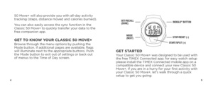 Page 445
SET/RECALL 
(DONE)
MODE  
(NEXT)
INDIGLO® BUTTON
STOP/RESET (–)
START/SPLIT (+)
GET STARTEDYour Classic 50 Move+ was designed to be used with 
the free TIMEX Connected app; for easy watch setup 
please install the TIMEX Connected mobile app on a 
compatible device and connect your new Classic 50 
Move+. If you are in a hurry for your first activity with 
your Classic 50 Move+, let’s walk through a quick 
setup to get you going:
50 Move+ will also provide you with all-day activity 
tracking (steps,...
