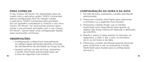 Page 315859
PARA COMEÇARO seu Classic 50 Move+ foi desenhado para ser 
usado com o aplicativo grátis TIMEX Connected; 
para a configuração fácil do relógio instale  
o aplicativo TIMEX Connected para portáteis  
em um aparelho compatível e conecte o seu novo 
Classic 50 Move+. Se você estiver ansioso para 
iniciar a sua primeira atividade com o seu Classic  
50 Move+, vamos fazer uma configuração rápida 
para você poder continuar:
OBSERVAÇÕES:  •  Configurando a data/hora manualmente  
no relógio ligará...